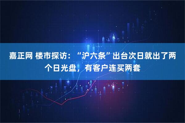 嘉正网 楼市探访:“沪六条”出台次日就出了两个日光盘,有客户连买两套