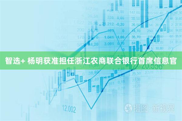 智选+ 杨明获准担任浙江农商联合银行首席信息官