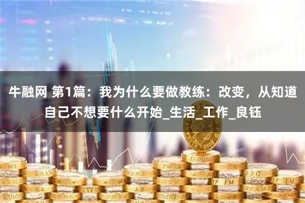 牛融网 第1篇：我为什么要做教练：改变，从知道自己不想要什么开始_生活_工作_良钰