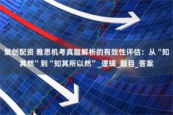 聚创配资 雅思机考真题解析的有效性评估：从“知其然”到“知其所以然”_逻辑_题目_答案