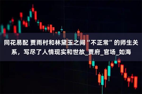 同花易配 贾雨村和林黛玉之间“不正常”的师生关系，写尽了人情现实和世故_贾府_官场_如海
