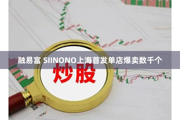 融易富 SIINONO上海首发单店爆卖数千个