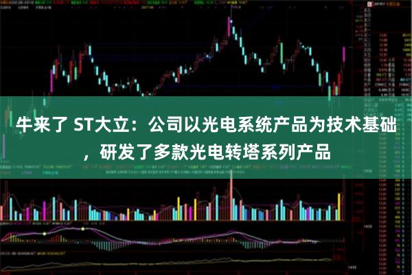 牛来了 ST大立：公司以光电系统产品为技术基础，研发了多款光电转塔系列产品