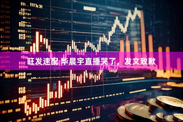 旺发速配 华晨宇直播哭了，发文致歉