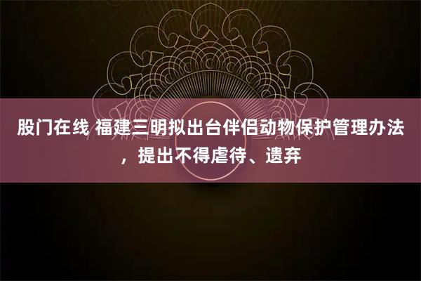 股门在线 福建三明拟出台伴侣动物保护管理办法，提出不得虐待、遗弃