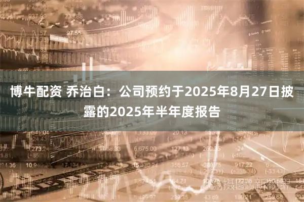 博牛配资 乔治白：公司预约于2025年8月27日披露的2025年半年度报告
