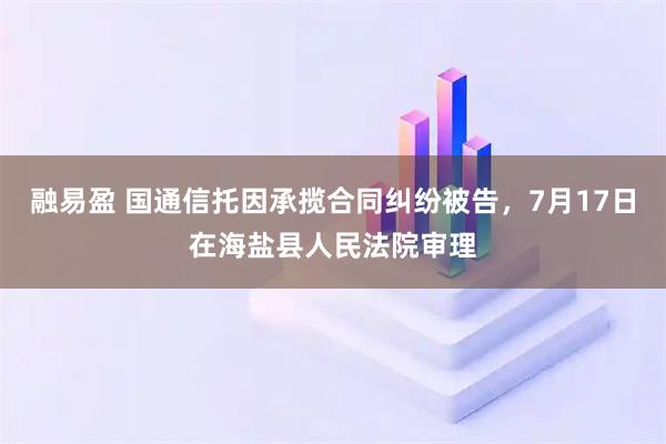 融易盈 国通信托因承揽合同纠纷被告，7月17日在海盐县人民法院审理
